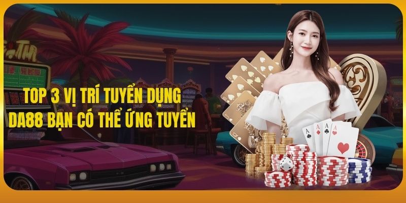 Top 3 vị trí tuyển dụng DA88 tạo việc làm cho nhân viên