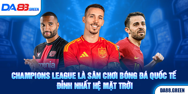 Champions League là sân chơi bóng đá quốc tế đỉnh nhất hệ mặt trời