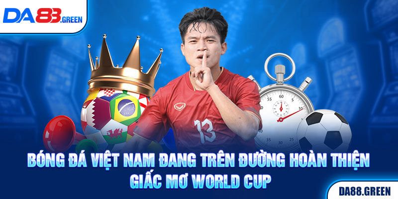 Bóng đá Việt Nam đang trên đường hoàn thiện giấc mơ World Cup