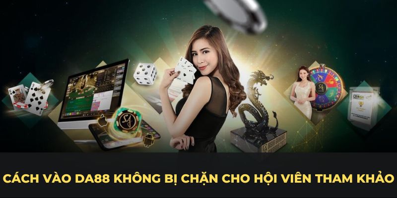 Cách vào DA88 không bị chặn cho hội viên tham khảo