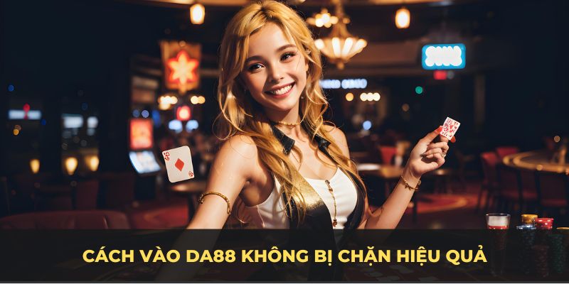 Cách truy cập DA88 không bị chặn hiệu quả